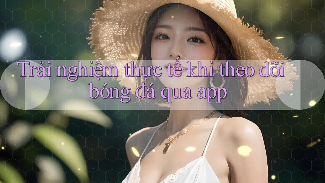 Trải nghiệm thực tế khi theo dõi bóng đá qua app Trải nghiệm thực tế khi theo dõi bóng đá qua app