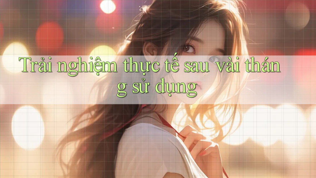 Trải nghiệm thực tế sau vài tháng sử dụng Trải nghiệm thực tế sau vài tháng sử dụng