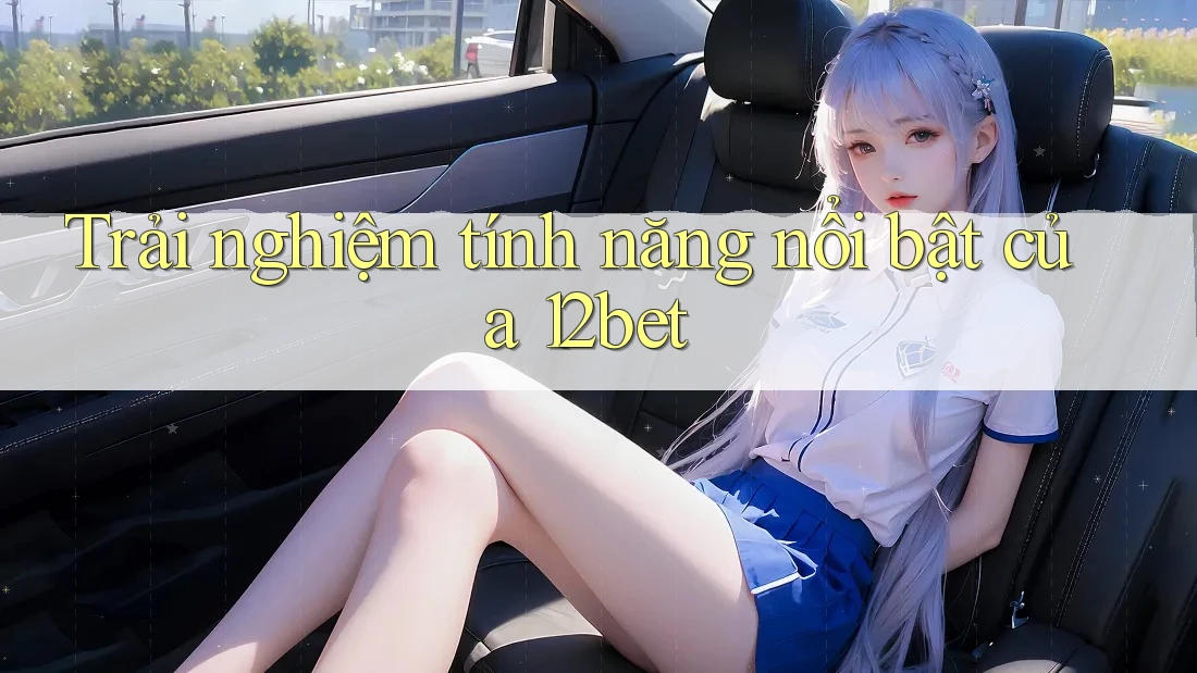 Trải nghiệm tính năng nổi bật của 12bet Trải nghiệm tính năng nổi bật của 12bet