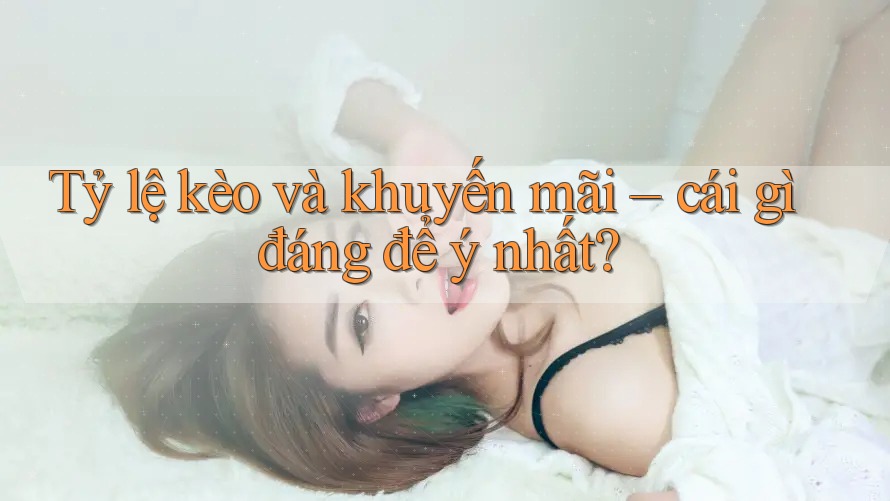 Tỷ lệ kèo và khuyến mãi – cái gì đáng để ý nhất? Tỷ lệ kèo và khuyến mãi – cái gì đáng để ý nhất?
