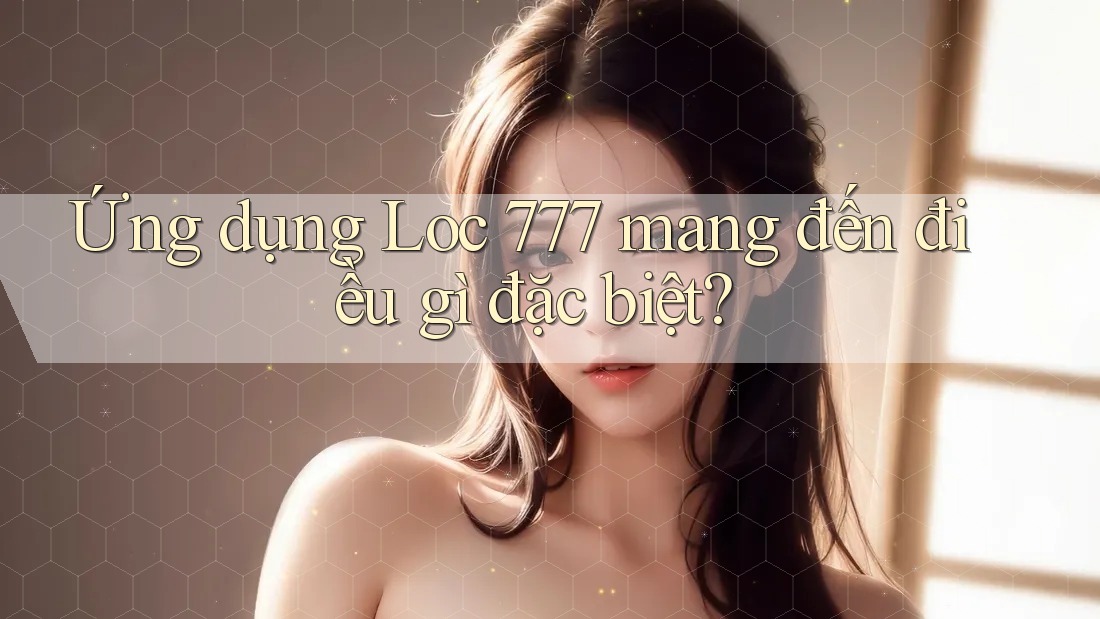Ứng dụng Loc 777 mang đến điều gì đặc biệt?
