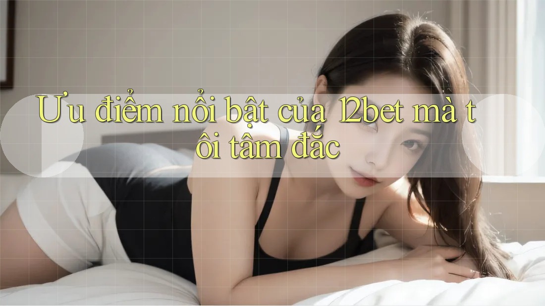 Ưu điểm nổi bật của 12bet mà tôi tâm đắc Ưu điểm nổi bật của 12bet mà tôi tâm đắc