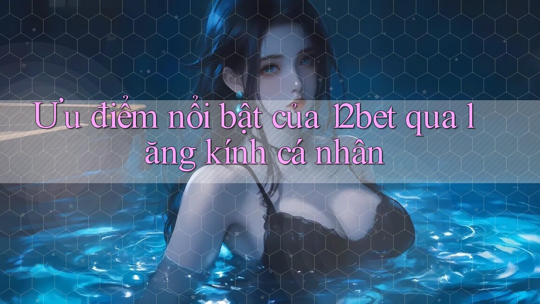 Ưu điểm nổi bật của 12bet qua lăng kính cá nhân Ưu điểm nổi bật của 12bet qua lăng kính cá nhân