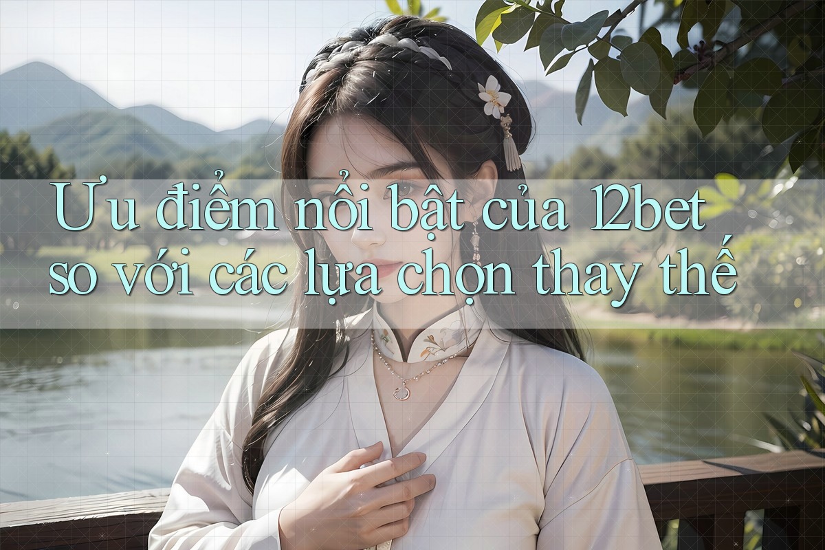 Ưu điểm nổi bật của 12bet so với các lựa chọn thay thế Ưu điểm nổi bật của 12bet so với các lựa chọn thay thế