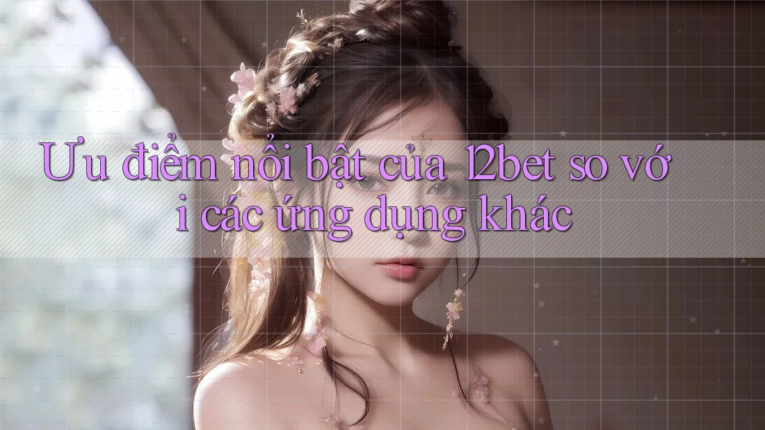 Ưu điểm nổi bật của 12bet so với các ứng dụng khác Ưu điểm nổi bật của 12bet so với các ứng dụng khác