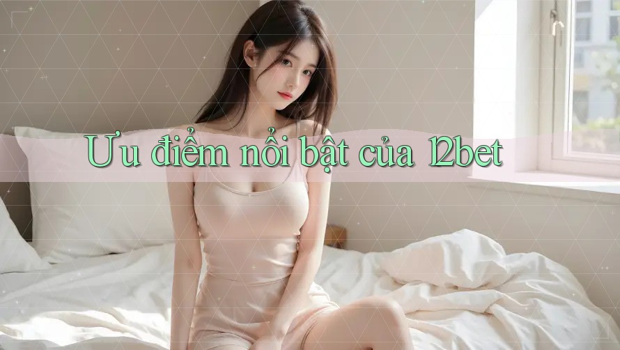 Ưu điểm nổi bật của 12bet