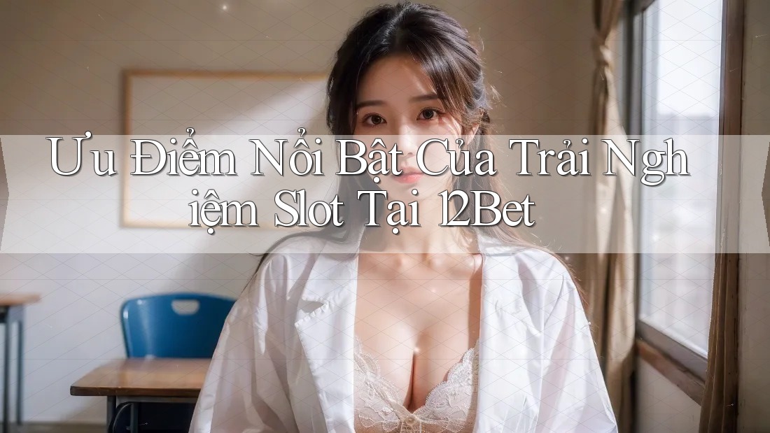 Ưu Điểm Nổi Bật Của Trải Nghiệm Slot Tại 12Bet Ưu Điểm Nổi Bật Của Trải Nghiệm Slot Tại 12Bet