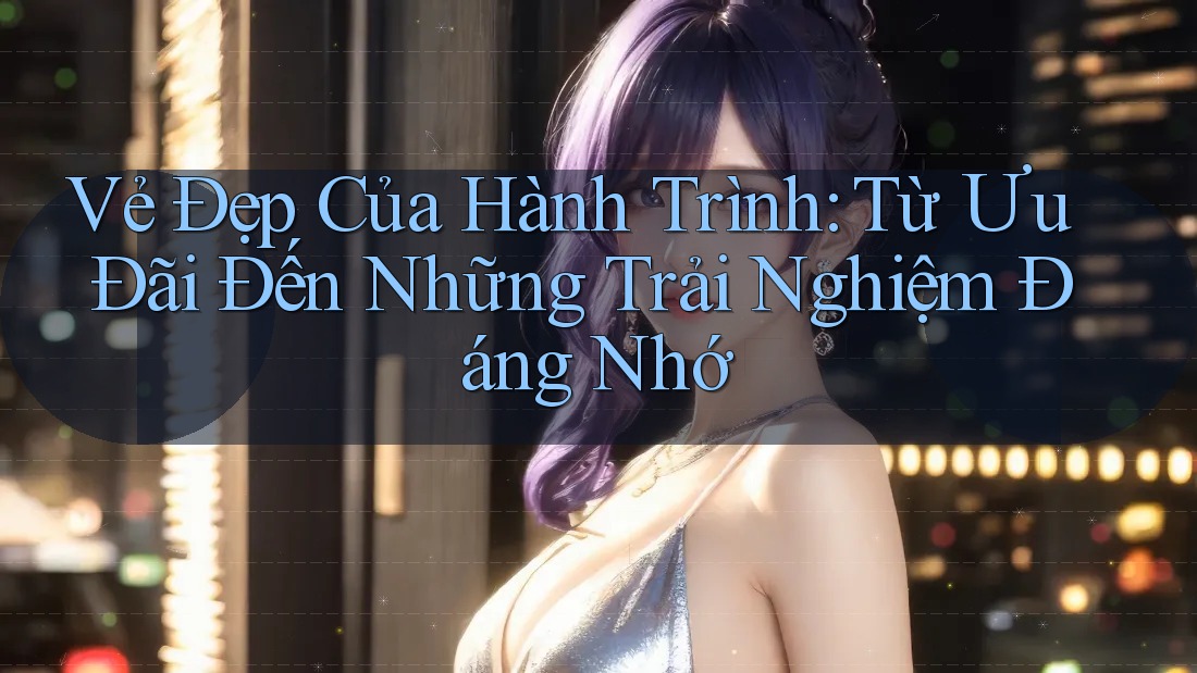 Vẻ Đẹp Của Hành Trình: Từ Ưu Đãi Đến Những Trải Nghiệm Đáng Nhớ Vẻ Đẹp Của Hành Trình: Từ Ưu Đãi Đến Những Trải Nghiệm Đáng Nhớ