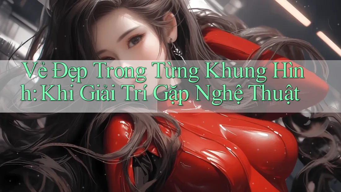 Vẻ Đẹp Trong Từng Khung Hình: Khi Giải Trí Gặp Nghệ Thuật Vẻ Đẹp Trong Từng Khung Hình: Khi Giải Trí Gặp Nghệ Thuật