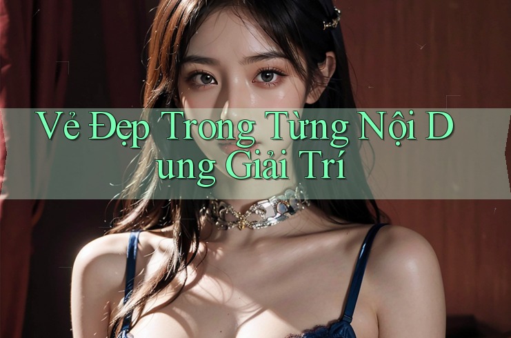 Vẻ Đẹp Trong Từng Nội Dung Giải Trí Vẻ Đẹp Trong Từng Nội Dung Giải Trí
