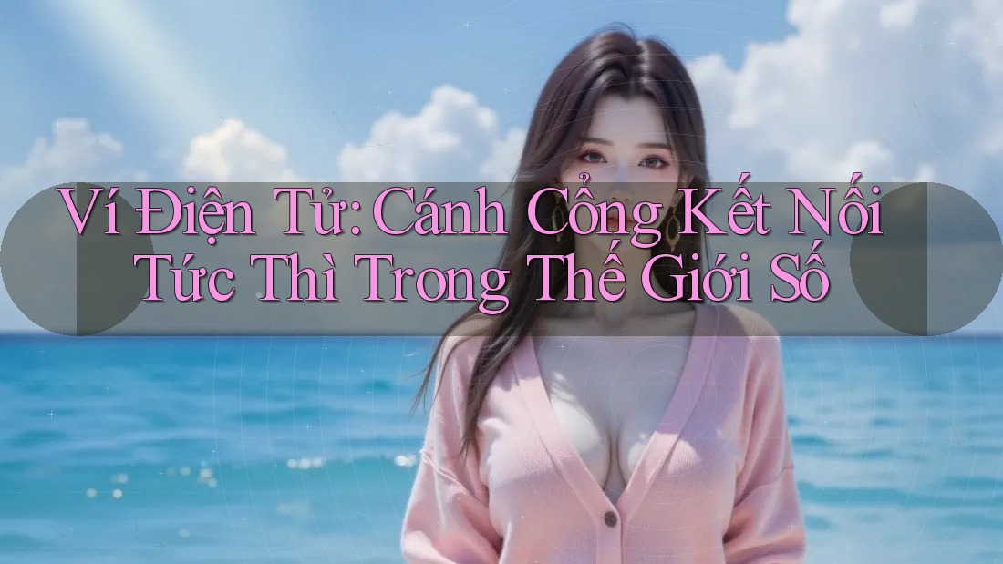 Ví Điện Tử: Cánh Cổng Kết Nối Tức Thì Trong Thế Giới Số Ví Điện Tử: Cánh Cổng Kết Nối Tức Thì Trong Thế Giới Số