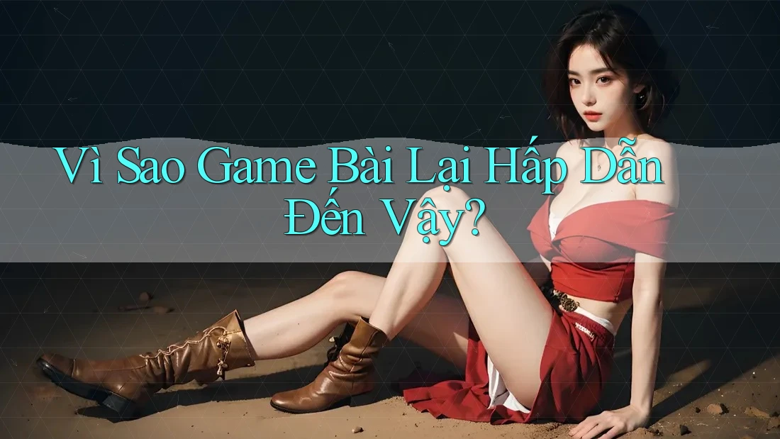 Vì Sao Game Bài Lại Hấp Dẫn Đến Vậy? Vì Sao Game Bài Lại Hấp Dẫn Đến Vậy?