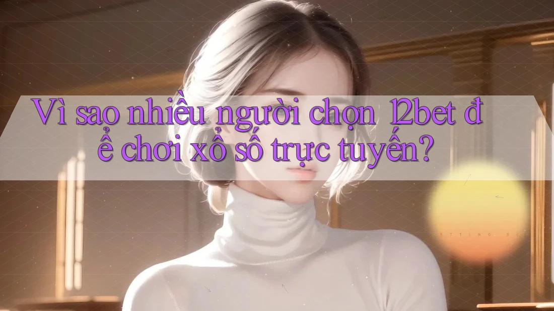 Vì sao nhiều người chọn 12bet để chơi xổ số trực tuyến?