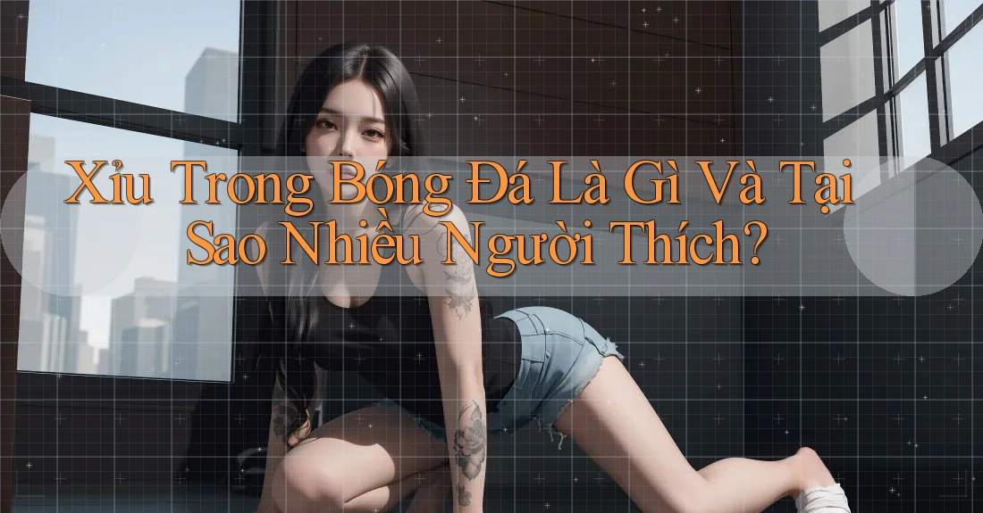 Xỉu Trong Bóng Đá Là Gì Và Tại Sao Nhiều Người Thích? Xỉu Trong Bóng Đá Là Gì Và Tại Sao Nhiều Người Thích?