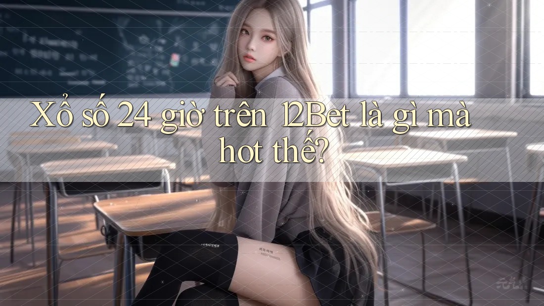 Xổ số 24 giờ trên 12Bet là gì mà hot thế? Xổ số 24 giờ trên 12Bet là gì mà hot thế?
