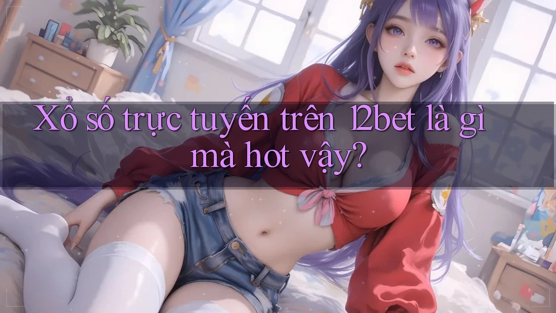 Xổ số trực tuyến trên 12bet là gì mà hot vậy? Xổ số trực tuyến trên 12bet là gì mà hot vậy?