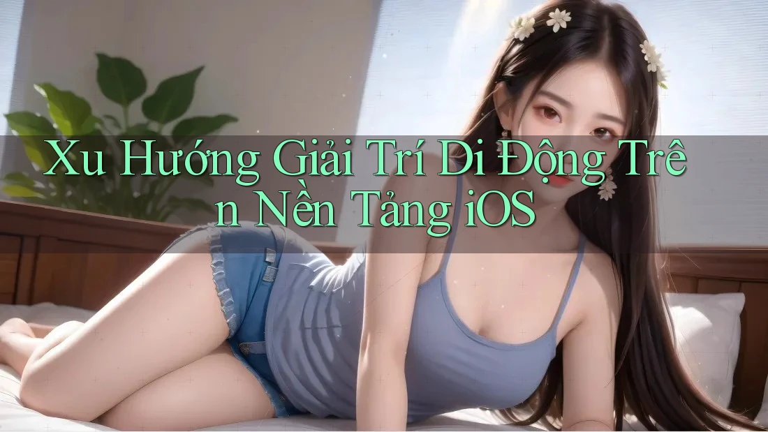 Xu Hướng Giải Trí Di Động Trên Nền Tảng iOS Xu Hướng Giải Trí Di Động Trên Nền Tảng iOS