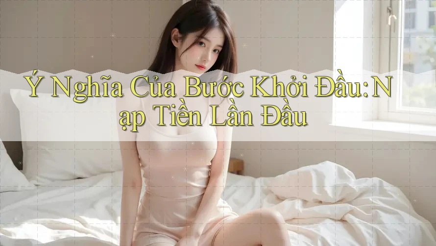 Ý Nghĩa Của Bước Khởi Đầu: Nạp Tiền Lần Đầu Ý Nghĩa Của Bước Khởi Đầu: Nạp Tiền Lần Đầu